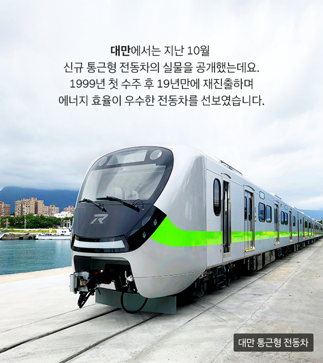 대만에서는 지난 10월 신규 통근형 전동차의 실물을 공개했는데요. 1999년 첫 수주 후 19년 만에 재진출하며 에너지 효율이 우수한 전동차를 선보였습니다. 대만 통근형 전동차