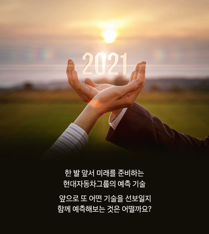 한 발 앞서 미래를 준비하는 현대자동차그룹의 예측 기술. 앞으로 또 어떤 기술을 선보일지 함께 예측해보는 것은 어떨까요?