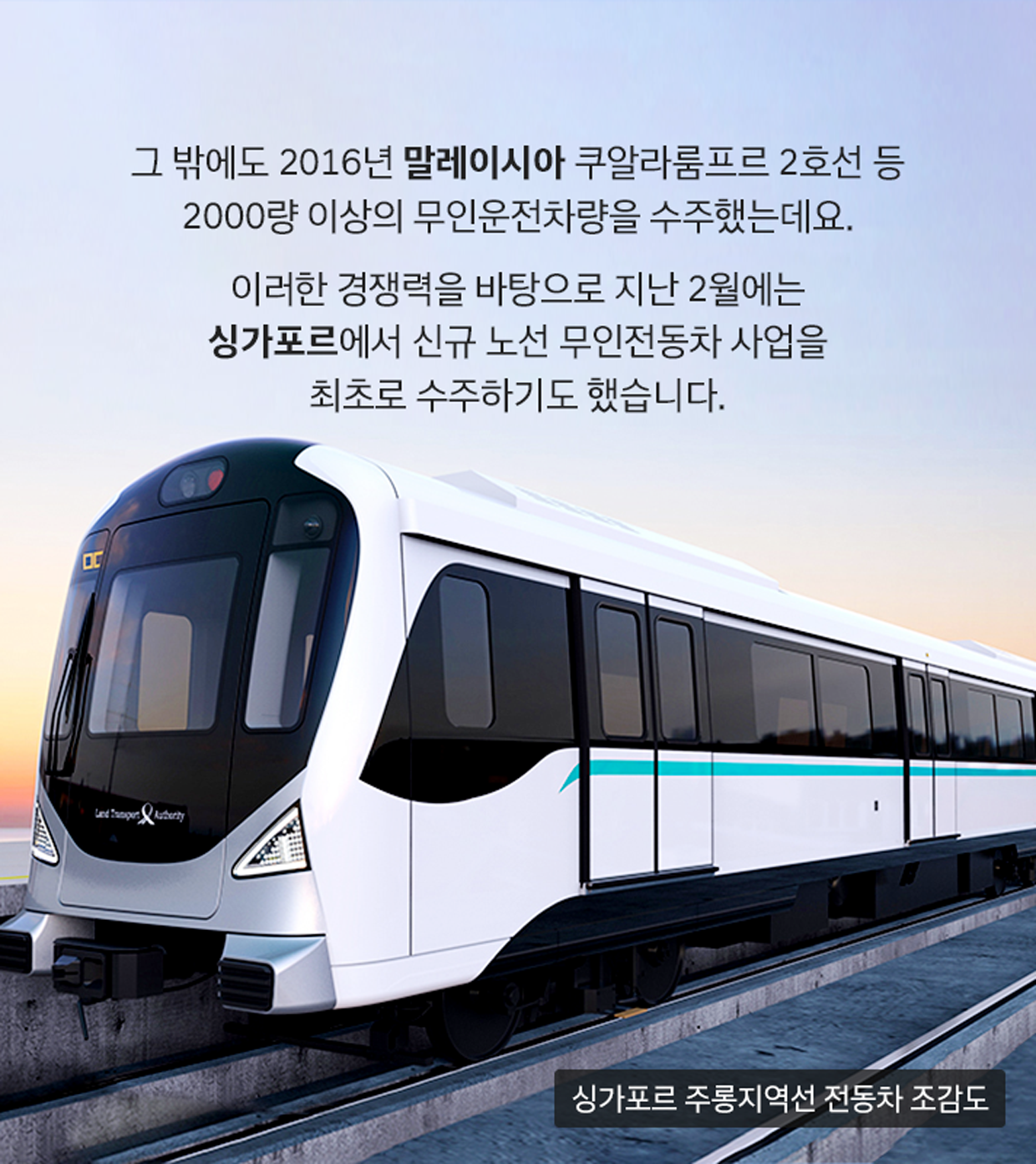 그 밖에도 2016년 말레이시아 쿠알라룸프르 2호선 등 2000량 이상의 무인운전차량을 수주했는데요. 이러한 경쟁력을 바탕으로 지난 2월에는 싱가포르에서 신규 노선 무인 전동차 사업을 최초로 수주하기도 했습니다. (이미지: 싱가포르 주롱지역선 전동차 조감도)