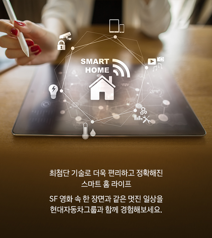 최첨단 기술로 더욱 편리하고 정확해진 스마트 홈 라이프. SF 영화 속 한 장면과 같은 멋진 일상을 현대자동차그룹과 함께 경험해보세요.