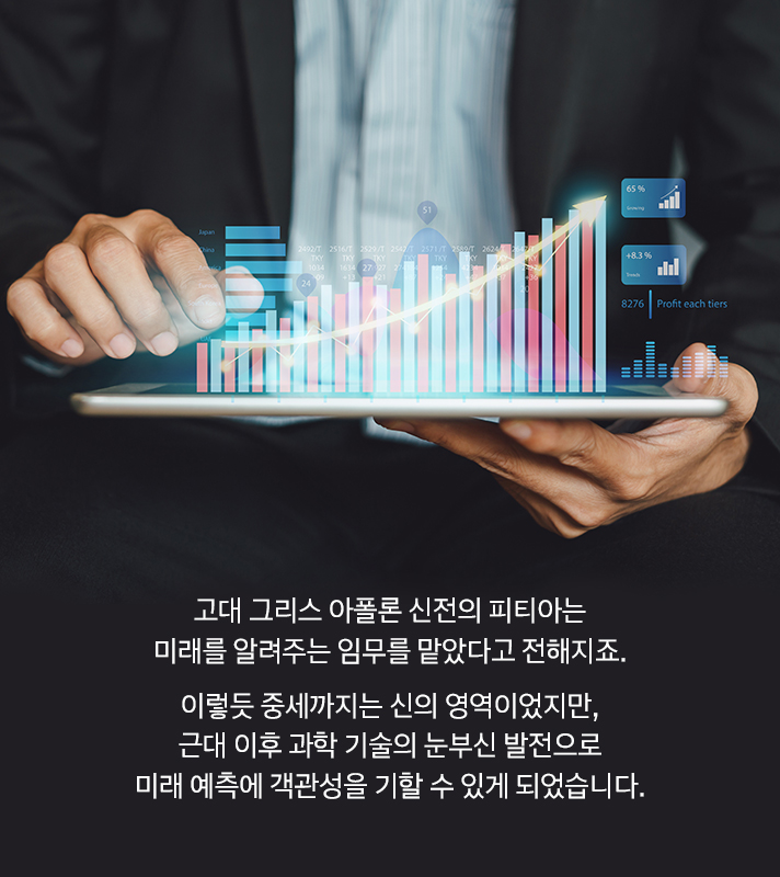 고대 그리스 아폴론 신전의 피티아는 미래를 알려주는 임무를 맡았다고 전해지죠. 이렇듯 중세까지는 신의 영역이지만, 근대 이후 과학 기술의 눈부신 발전으로 미래 예측에 객관성을 기할 수 있게 되었습니다.