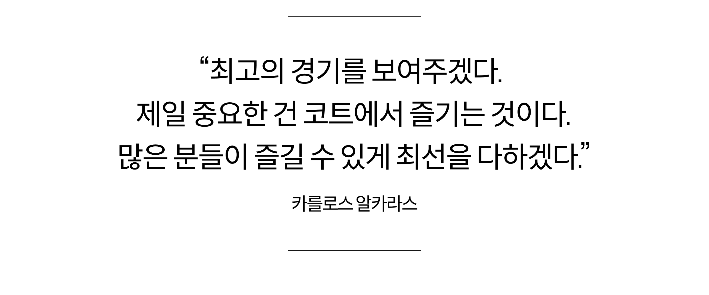 "최고의 경기를 보여주겠다. 제일 중요한 건 코트에서 즐기는 것이다. 많은 분들이 즐길 수 있게 최선을 다하겠다." 카를로스 알카라스