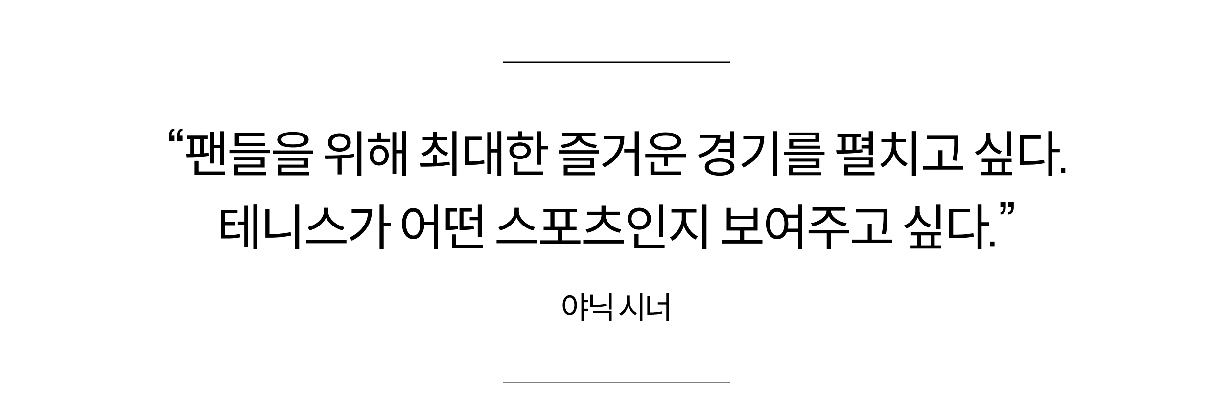 "팬들을 위해 최대한 즐거운 경기를 펼치고 싶다. 테니스가 어떤 스포츠인지 보여주고 싶다." 야닉 시너