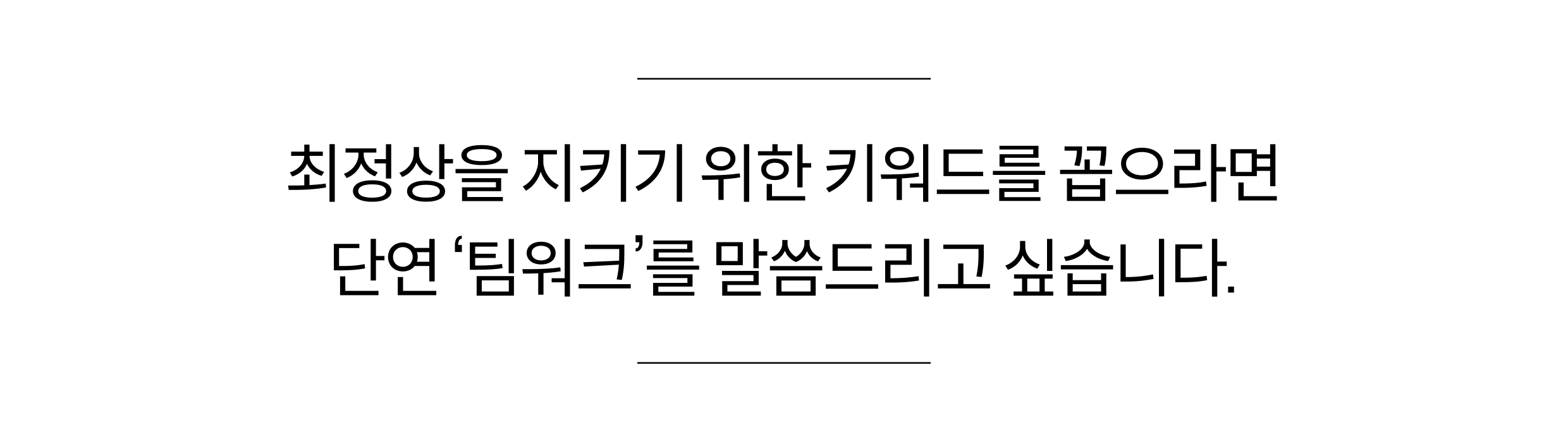 최정상을 지키기 위한 키워드를 꼽으라면 단연 '팀워크'를 말씀드리고 싶습니다.